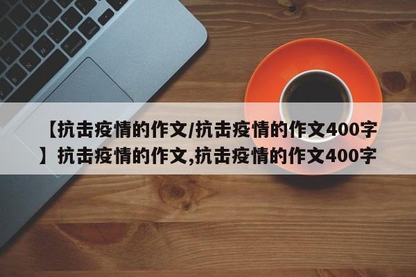 【抗击疫情的作文/抗击疫情的作文400字】抗击疫情的作文,抗击疫情的作文400字