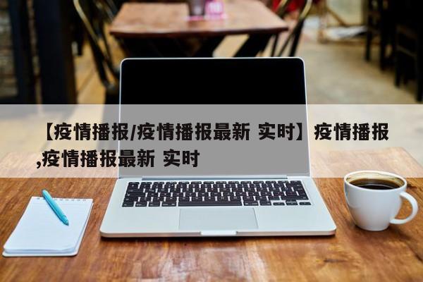 【疫情播报/疫情播报最新 实时】疫情播报,疫情播报最新 实时