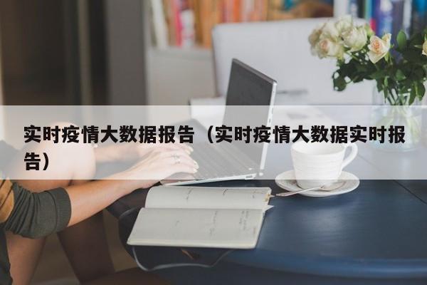 实时疫情大数据报告（实时疫情大数据实时报告）