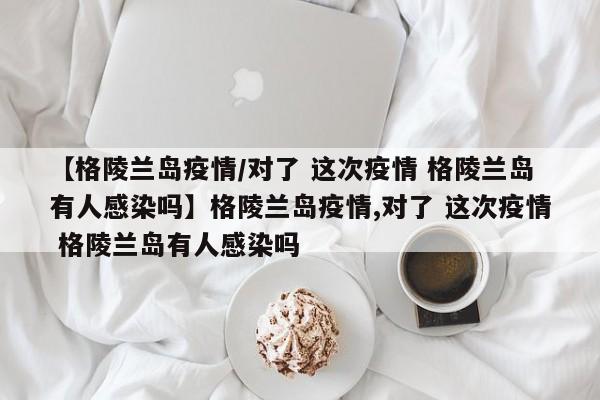 【格陵兰岛疫情/对了 这次疫情 格陵兰岛有人感染吗】格陵兰岛疫情,对了 这次疫情 格陵兰岛有人感染吗