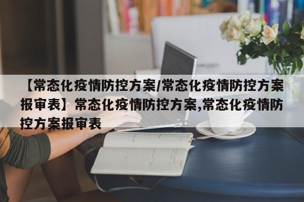 【常态化疫情防控方案/常态化疫情防控方案报审表】常态化疫情防控方案,常态化疫情防控方案报审表