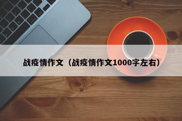 战疫情作文（战疫情作文1000字左右）