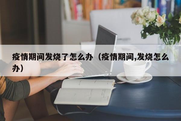 疫情期间发烧了怎么办（疫情期间,发烧怎么办）