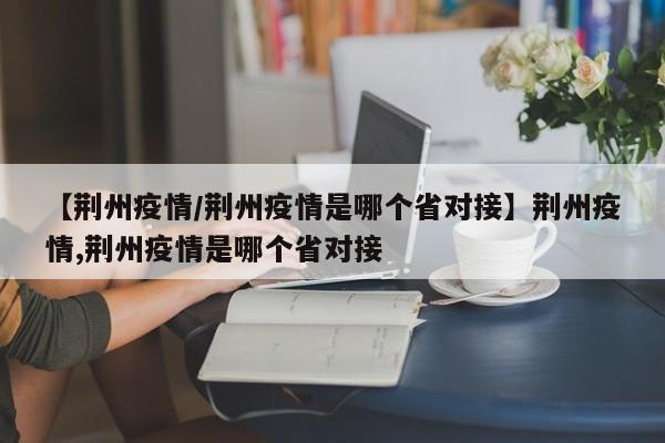 【荆州疫情/荆州疫情是哪个省对接】荆州疫情,荆州疫情是哪个省对接