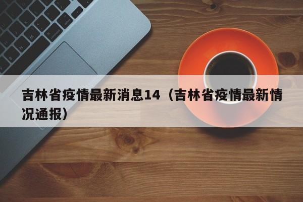 吉林省疫情最新消息14（吉林省疫情最新情况通报）