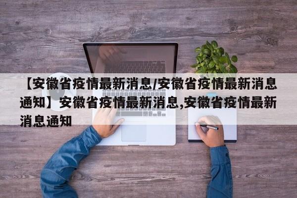 【安徽省疫情最新消息/安徽省疫情最新消息通知】安徽省疫情最新消息,安徽省疫情最新消息通知