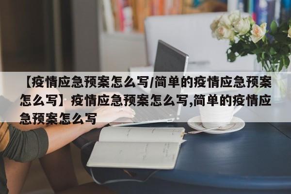 【疫情应急预案怎么写/简单的疫情应急预案怎么写】疫情应急预案怎么写,简单的疫情应急预案怎么写