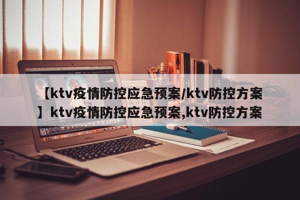 【ktv疫情防控应急预案/ktv防控方案】ktv疫情防控应急预案,ktv防控方案