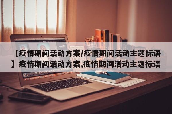 【疫情期间活动方案/疫情期间活动主题标语】疫情期间活动方案,疫情期间活动主题标语