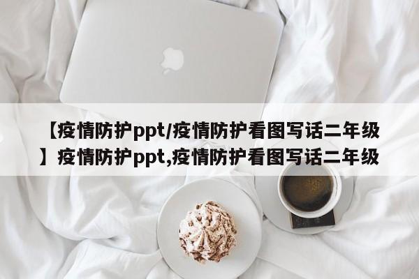 【疫情防护ppt/疫情防护看图写话二年级】疫情防护ppt,疫情防护看图写话二年级