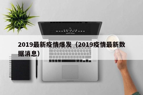 2019最新疫情爆发（2019疫情最新数据消息）