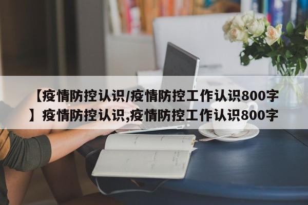 【疫情防控认识/疫情防控工作认识800字】疫情防控认识,疫情防控工作认识800字