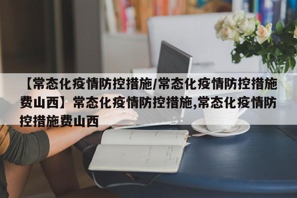 【常态化疫情防控措施/常态化疫情防控措施费山西】常态化疫情防控措施,常态化疫情防控措施费山西