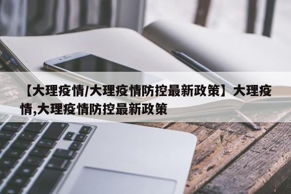 【大理疫情/大理疫情防控最新政策】大理疫情,大理疫情防控最新政策