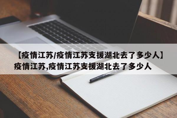 【疫情江苏/疫情江苏支援湖北去了多少人】疫情江苏,疫情江苏支援湖北去了多少人