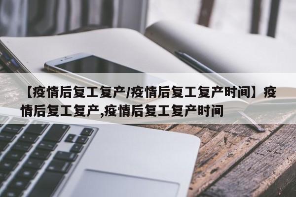 【疫情后复工复产/疫情后复工复产时间】疫情后复工复产,疫情后复工复产时间