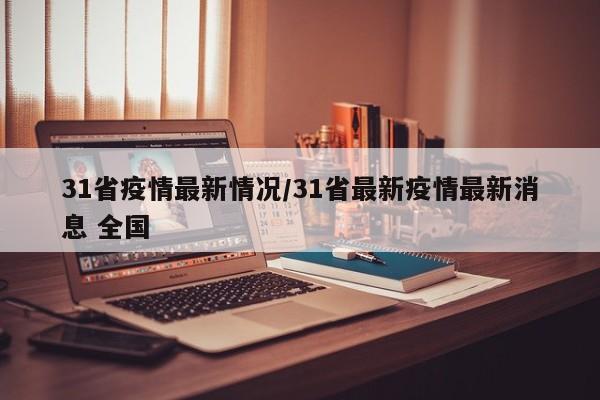 31省疫情最新情况/31省最新疫情最新消息 全国