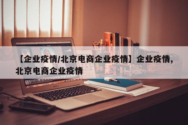 【企业疫情/北京电商企业疫情】企业疫情,北京电商企业疫情