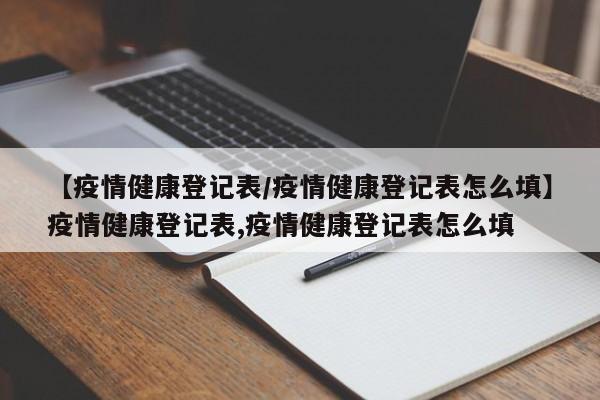 【疫情健康登记表/疫情健康登记表怎么填】疫情健康登记表,疫情健康登记表怎么填