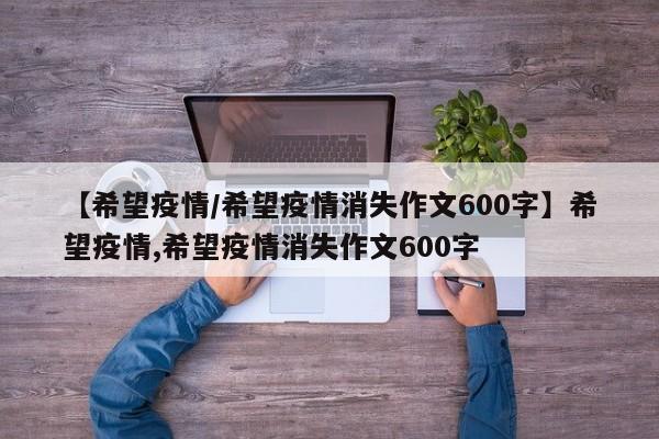 【希望疫情/希望疫情消失作文600字】希望疫情,希望疫情消失作文600字