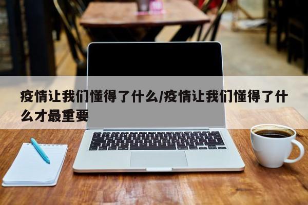 疫情让我们懂得了什么/疫情让我们懂得了什么才最重要