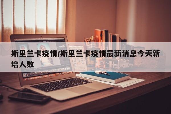 斯里兰卡疫情/斯里兰卡疫情最新消息今天新增人数