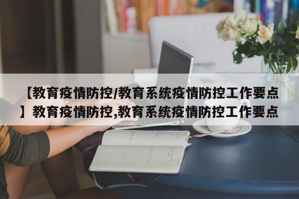 【教育疫情防控/教育系统疫情防控工作要点】教育疫情防控,教育系统疫情防控工作要点