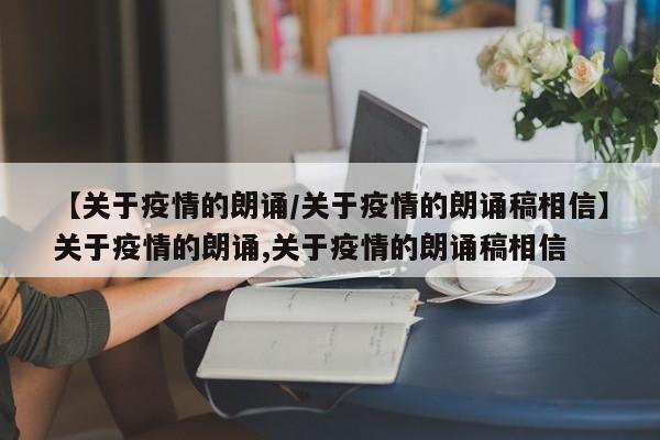 【关于疫情的朗诵/关于疫情的朗诵稿相信】关于疫情的朗诵,关于疫情的朗诵稿相信