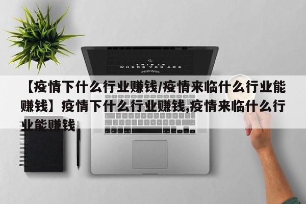 【疫情下什么行业赚钱/疫情来临什么行业能赚钱】疫情下什么行业赚钱,疫情来临什么行业能赚钱