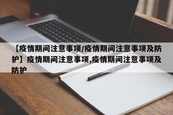 【疫情期间注意事项/疫情期间注意事项及防护】疫情期间注意事项,疫情期间注意事项及防护