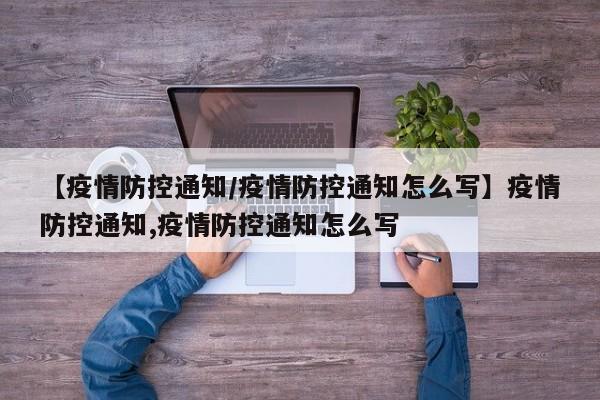 【疫情防控通知/疫情防控通知怎么写】疫情防控通知,疫情防控通知怎么写