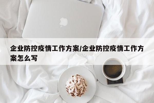 企业防控疫情工作方案/企业防控疫情工作方案怎么写