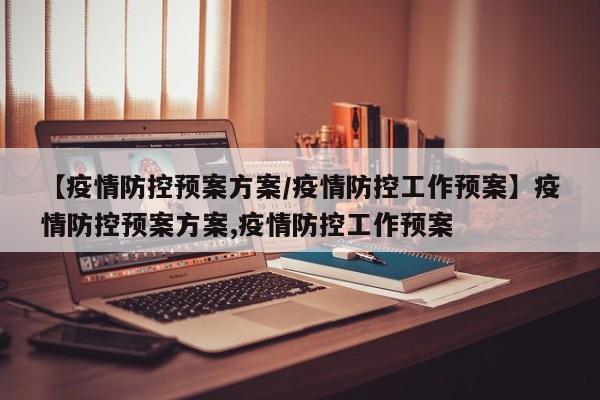 【疫情防控预案方案/疫情防控工作预案】疫情防控预案方案,疫情防控工作预案