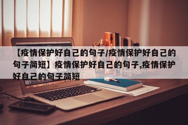 【疫情保护好自己的句子/疫情保护好自己的句子简短】疫情保护好自己的句子,疫情保护好自己的句子简短