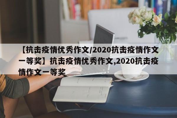 【抗击疫情优秀作文/2020抗击疫情作文一等奖】抗击疫情优秀作文,2020抗击疫情作文一等奖