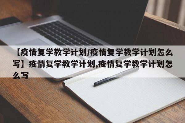 【疫情复学教学计划/疫情复学教学计划怎么写】疫情复学教学计划,疫情复学教学计划怎么写