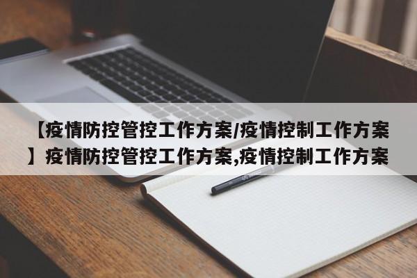 【疫情防控管控工作方案/疫情控制工作方案】疫情防控管控工作方案,疫情控制工作方案