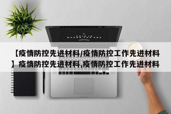 【疫情防控先进材料/疫情防控工作先进材料】疫情防控先进材料,疫情防控工作先进材料