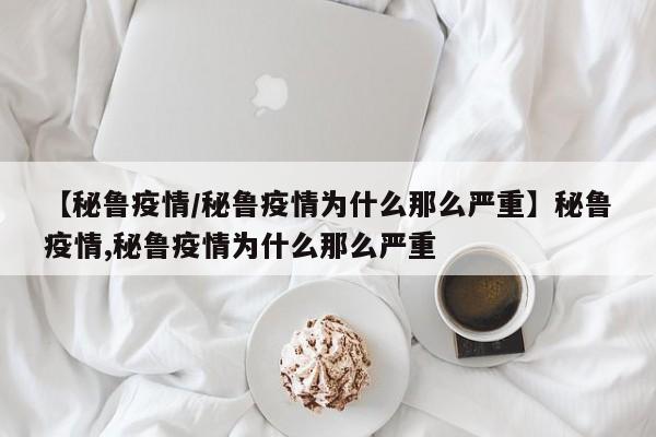 【秘鲁疫情/秘鲁疫情为什么那么严重】秘鲁疫情,秘鲁疫情为什么那么严重