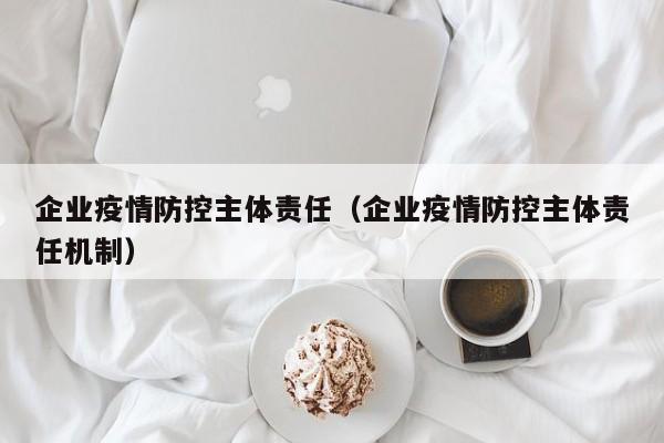 企业疫情防控主体责任（企业疫情防控主体责任机制）