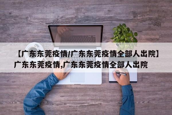 【广东东莞疫情/广东东莞疫情全部人出院】广东东莞疫情,广东东莞疫情全部人出院