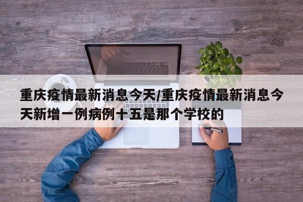 重庆疫情最新消息今天/重庆疫情最新消息今天新增一例病例十五是那个学校的