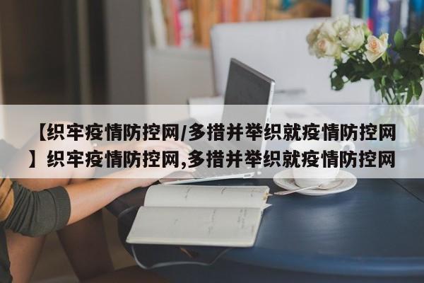 【织牢疫情防控网/多措并举织就疫情防控网】织牢疫情防控网,多措并举织就疫情防控网