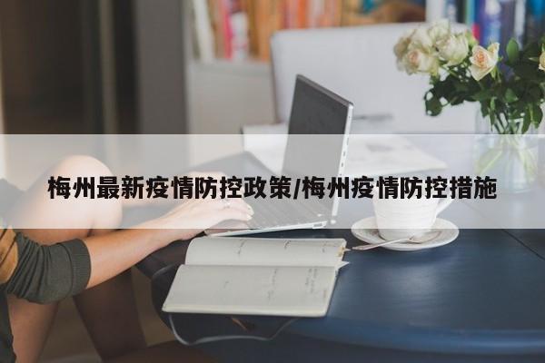 梅州最新疫情防控政策/梅州疫情防控措施