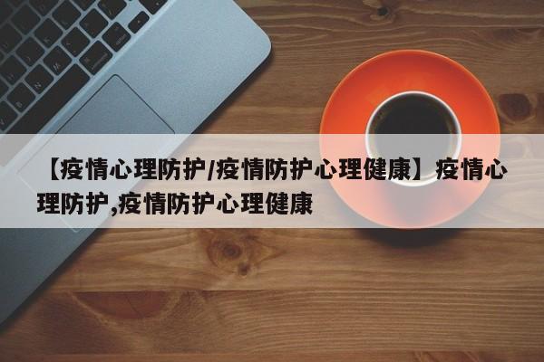 【疫情心理防护/疫情防护心理健康】疫情心理防护,疫情防护心理健康