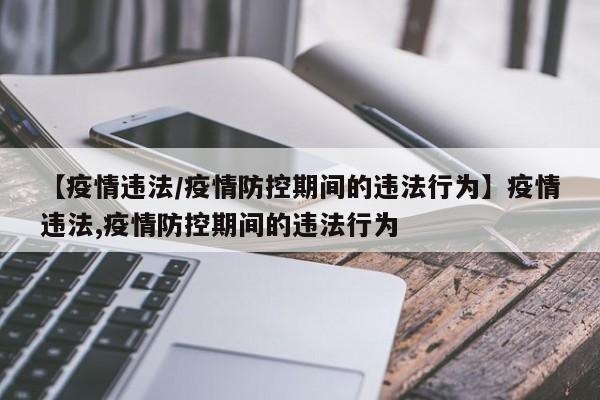 【疫情违法/疫情防控期间的违法行为】疫情违法,疫情防控期间的违法行为