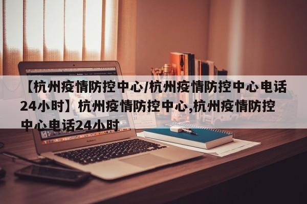 【杭州疫情防控中心/杭州疫情防控中心电话24小时】杭州疫情防控中心,杭州疫情防控中心电话24小时