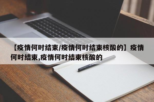 【疫情何时结束/疫情何时结束核酸的】疫情何时结束,疫情何时结束核酸的