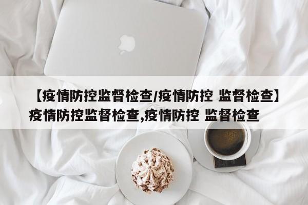 【疫情防控监督检查/疫情防控 监督检查】疫情防控监督检查,疫情防控 监督检查