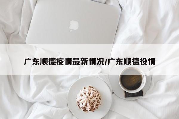 广东顺德疫情最新情况/广东顺德役情